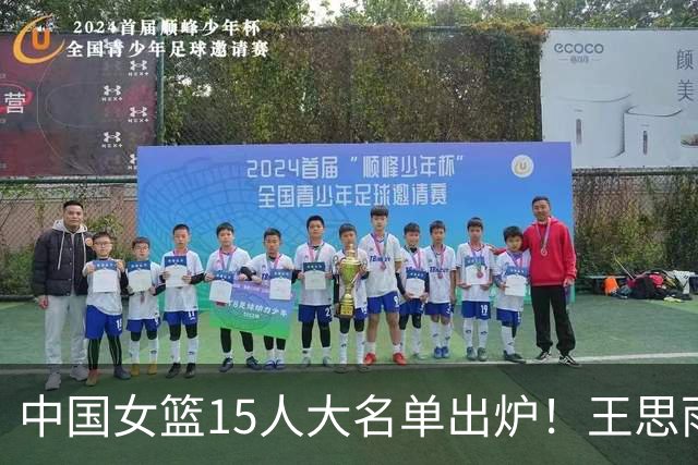 中国女篮15人大名单出炉！王思雨领衔，2米26女篮姚明在列，无人挑大梁，呼吁征召李梦！