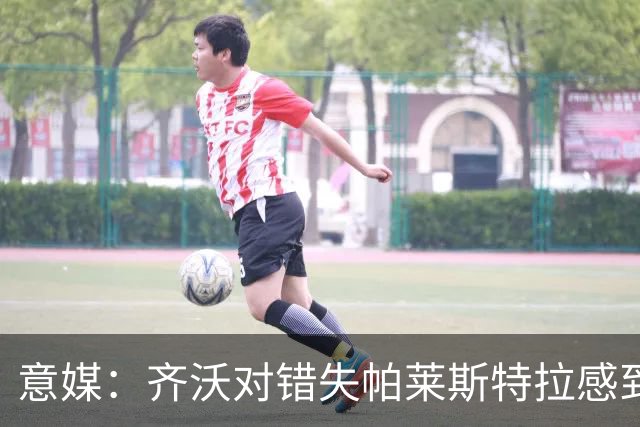 意媒：齐沃对错失帕莱斯特拉感到遗憾，之前向国米点名要求引进他