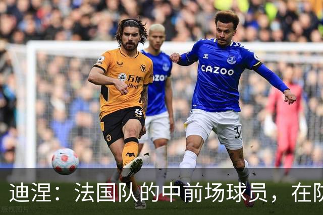 迪涅：法国队的中前场球员，在防守端也尽心尽力